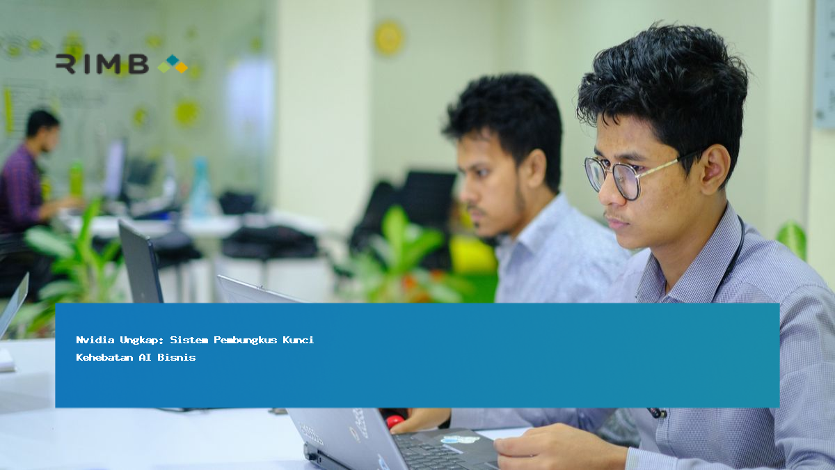 Nvidia Ungkap: Sistem Pembungkus Kunci Kehebatan AI Bisnis